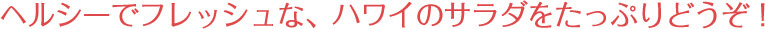 ヘルシーでフレッシュな、ハワイのサラダをたっぷりどうぞ！