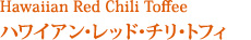 Hawaiian Red Chili Toffee
ハワイアン･レッド･チリ･トフィ
