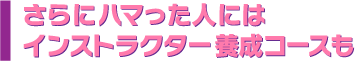 さらにハマった人にはインストラクター養成コースも