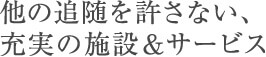 他の追随を許さない、充実の施設＆サービス