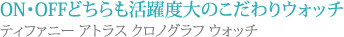 ON・OFFどちらも活躍度大のこだわりウォッチ
ティファニー アトラス クロノグラフ ウォッチ